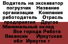 Водитель на экскаватор погрузчик › Название организации ­ Компания-работодатель › Отрасль предприятия ­ Другое › Минимальный оклад ­ 25 000 - Все города Работа » Вакансии   . Иркутская обл.,Иркутск г.